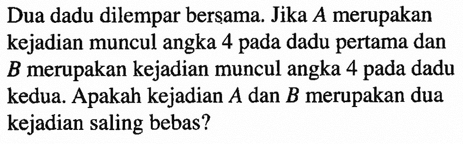 Dua dadu dilempar bersama. Jika A merupakan kejadian muncul angka 4 pada dadu pertama dan B merupakan kejadian muncul angka 4 pada dadu kedua. Apakah kejadian A dan B merupakan dua kejadian saling bebas?