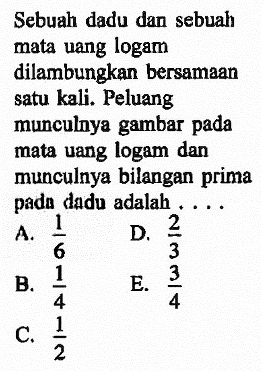 Sebuah dadu dan sebuah mata uang logam dilambungkan bersamaan satu kali. Peluang munculnya gambar pada mata uang logam dan munculnya bilangan prima pada dadu adalah ....