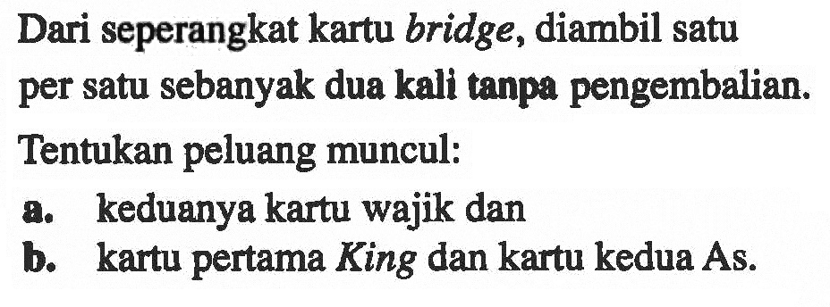 Dari seperangkat kartu bridge, diambil satu per satu sebanyak dua kali tanpa pengembalian.Tentukan peluang muncul:a. keduanya kartu wajik danb. kartu pertama King dan kartu kedua As.
