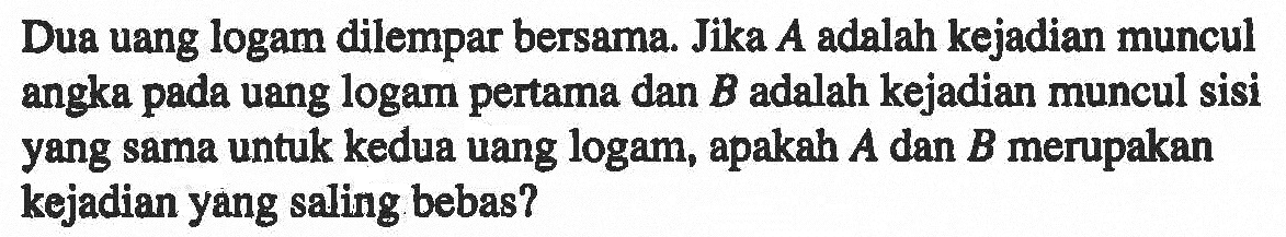 Dua uang logam dilempar bersama. Jika A adalah kejadian muncul angka pada uang logam pertama dan B adalah kejadian muncul sisi yang sama untuk kedua uang logam, apakah A dan B merupakan kejadian yang saling bebas?