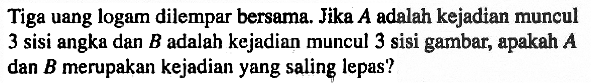 Tiga uang logam dilempar bersama. Jika  A  adalah kejadian muncul 3 sisi angka dan B adalah kejadian muncul 3 sisi gambar, apakah A dan B merupakan kejadian yang saling lepas?