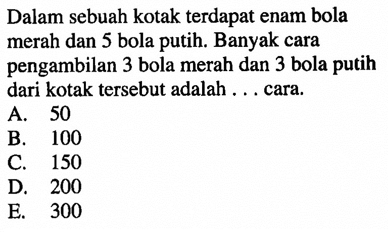 Dalam sebuah kotak terdapat enam bola merah dan 5 bola putih. Banyak cara pengambilan 3 bola merah dan 3 bola putih dari kotak tersebut adalah ... cara. 