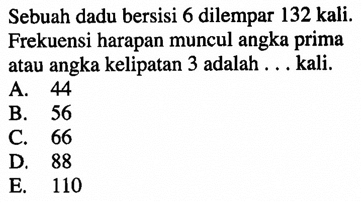 Sebuah dadu bersisi 6 dilempar 132 kali. Frekuensi harapan muncul angka prima atau angka kelipatan 3 adalah . . . kali.