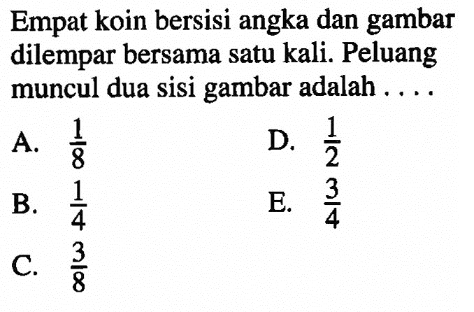 Empat koin bersisi angka dan gambar dilempar bersama satu kali. Peluang muncul dua sisi gambar adalah ....