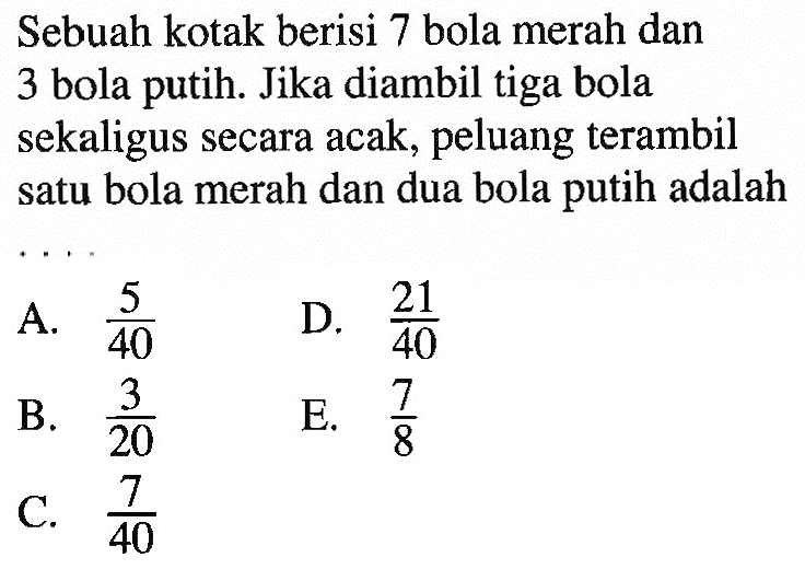 Sebuah kotak berisi 7 bola merah dan 3 bola putih. Jika diambil tiga bola sekaligus secara acak, peluang terambil satu bola merah dan dua bola putih adalah