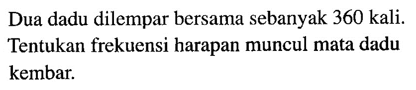 Dua dadu dilempar bersama sebanyak 360 kali. Tentukan frekuensi harapan muncul mata dadu kembar.