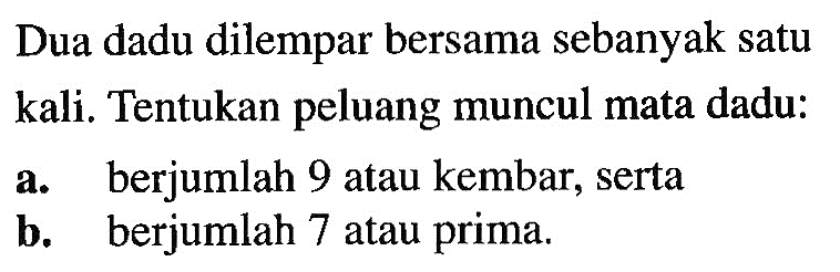 Dua dadu dilempar bersama sebanyak satu kali. Tentukan peluang muncul mata dadu: a. berjumlah 9 atau kembar, serta b. berjumlah 7 atau prima.