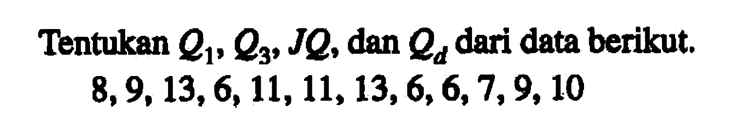 Tentukan Q1, Q3, JQ, dan Qd dari data berikut. 8,9,13,6,11,11,13,6,6,7,9, 10