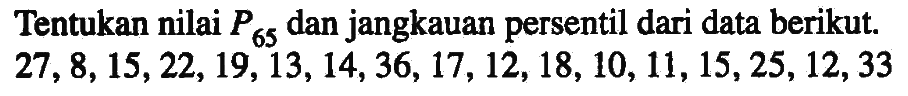 Tentukan nilai P65 dan jangkauan persentil dari data berikut. 27,8,15,22,19,13,14,36,17,12,18,10,11,15,25,12,33