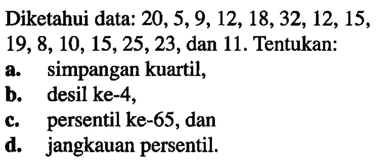 Diketahui data: 20, 5, 9, 12, 18, 32, 12, 15, 19, 8, 10, 15, 25, 23, dan 11. Tentukan: a. simpangan kuartil, b. desil ke-4, c. persentil ke-65, dan d. jangkauan persentil.