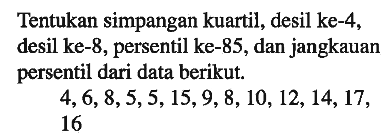 Tentukan simpangan kuartil, desil ke-4, desil ke-8, persentil ke-85 dan jangkauan persentil dari data berikut. 4,6,8,5,5,15,9,8,10,12,14,17,16