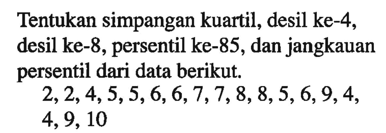 Tentukan simpangan kuartil, desil ke-4, desil ke-8, persentil ke-85, dan jangkauan persentil dari data berikut. 2, 2, 4, 5, 5, 6, 6, 7, 7, 8, 8, 5, 6, 9, 4, 4, 9, 10