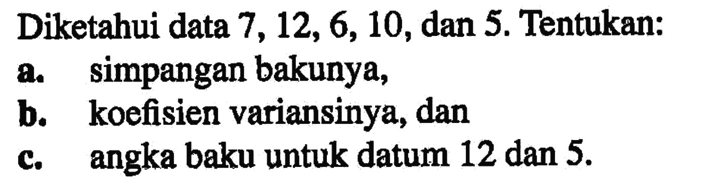 Diketahui data 7, 12, 6, 10, dan 5. Tentukan: a. simpangan bakunya, b. koefisien variansinya, dan c. angka baku untuk datum 12 dan 5.