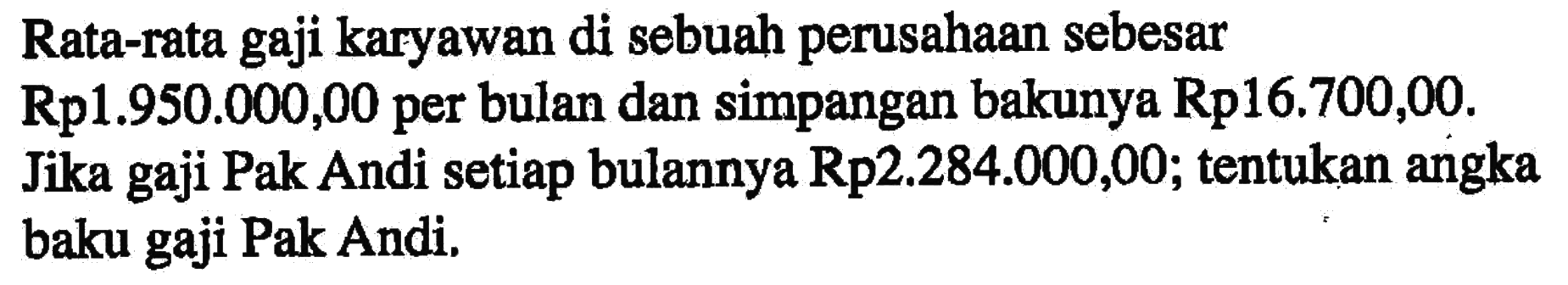 Rata-rata gaji karyawan di sebuah perusahaan sebesar Rp1.950.000,00 per bulan dan simpangan bakunya Rp16.700,00. Jika gaji Pak Andi setiap bulannya Rp2.284.000,00; tentukan angka baku gaji Pak Andi.