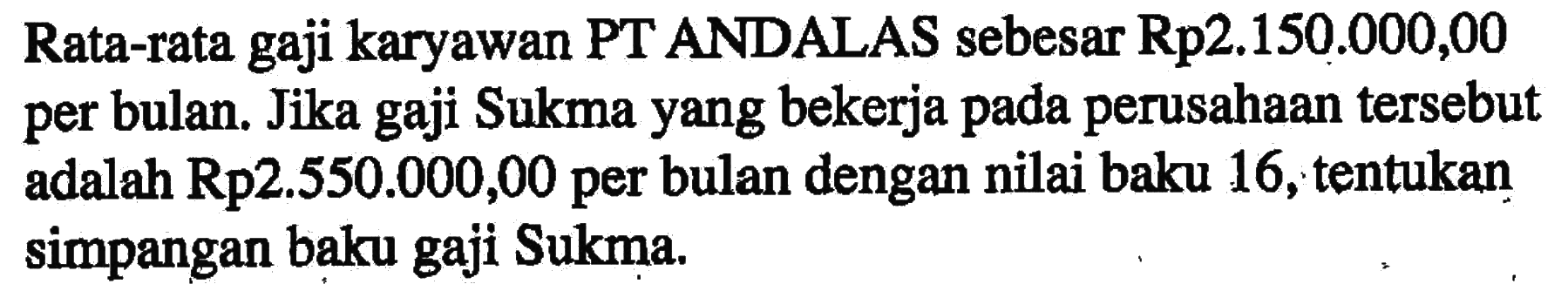 Rata-rata gaji karyawan PT ANDALAS sebesar Rp2.150.000,00 per bulan. Jika gaji Sukma yang bekerja pada perusahaan tersebut adalah Rp2.550.000,00 per bulan dengan nilai baku 16, tentukan simpangan baku gaji Sukma.