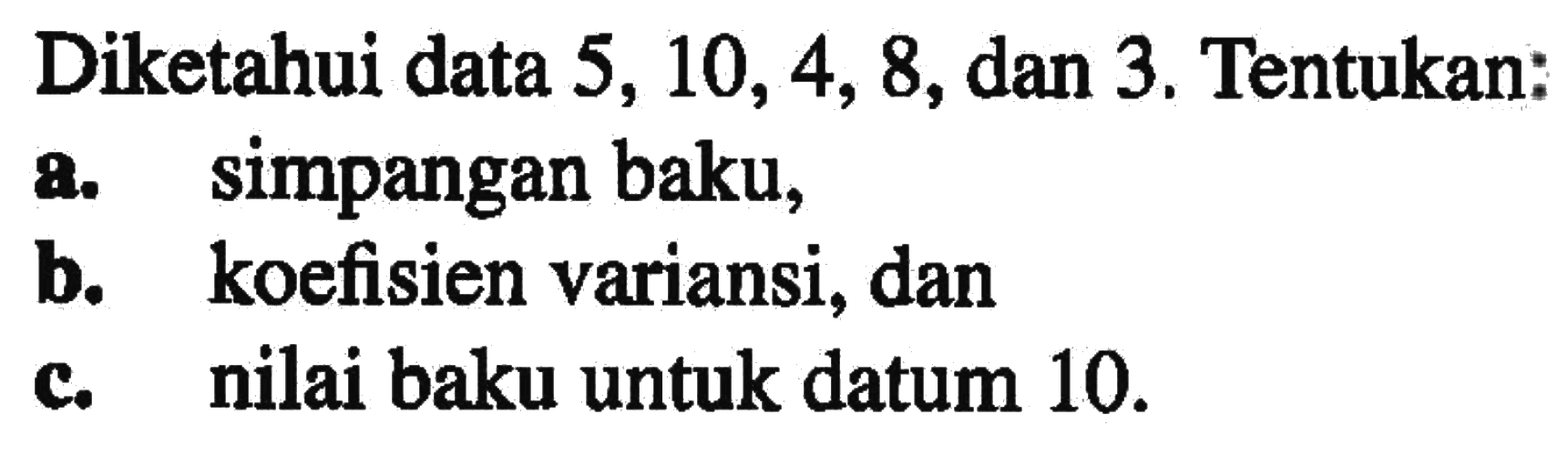 Diketahui data 5, 10,4, 8, dan 3. Tentukan: a.Simpangan baku, B. koefisien variansi, dan c. nilai baku untuk datum 10.