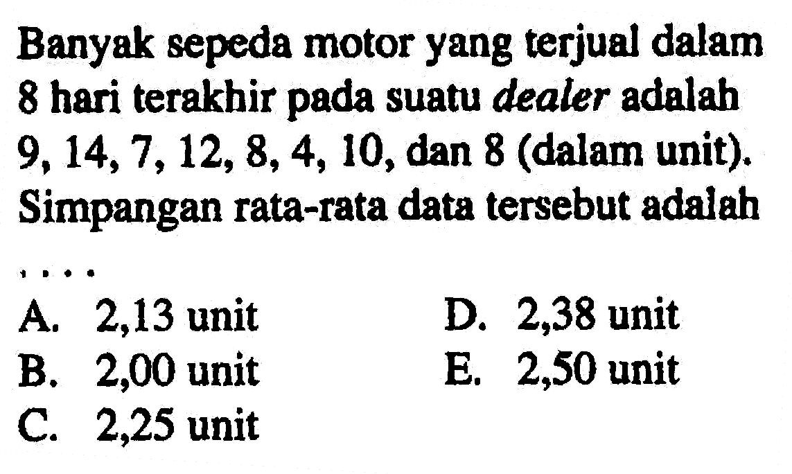 Banyak sepeda motor yang terjual dalam 8 hari terakhir suatu dealer adalah pada 9,14,7, 12,8, 4, 10, dan 8 (dalam unit). Simpangan rata-rata data tersebut adalah