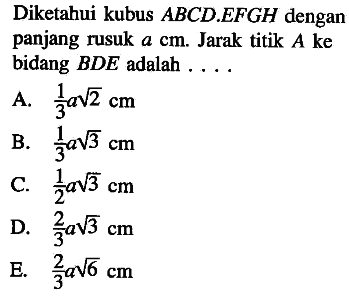 Diketahui kubus ABCD.EFGH dengan panjang rusuk a cm. Jarak titik A ke bidang BDE adalah .....