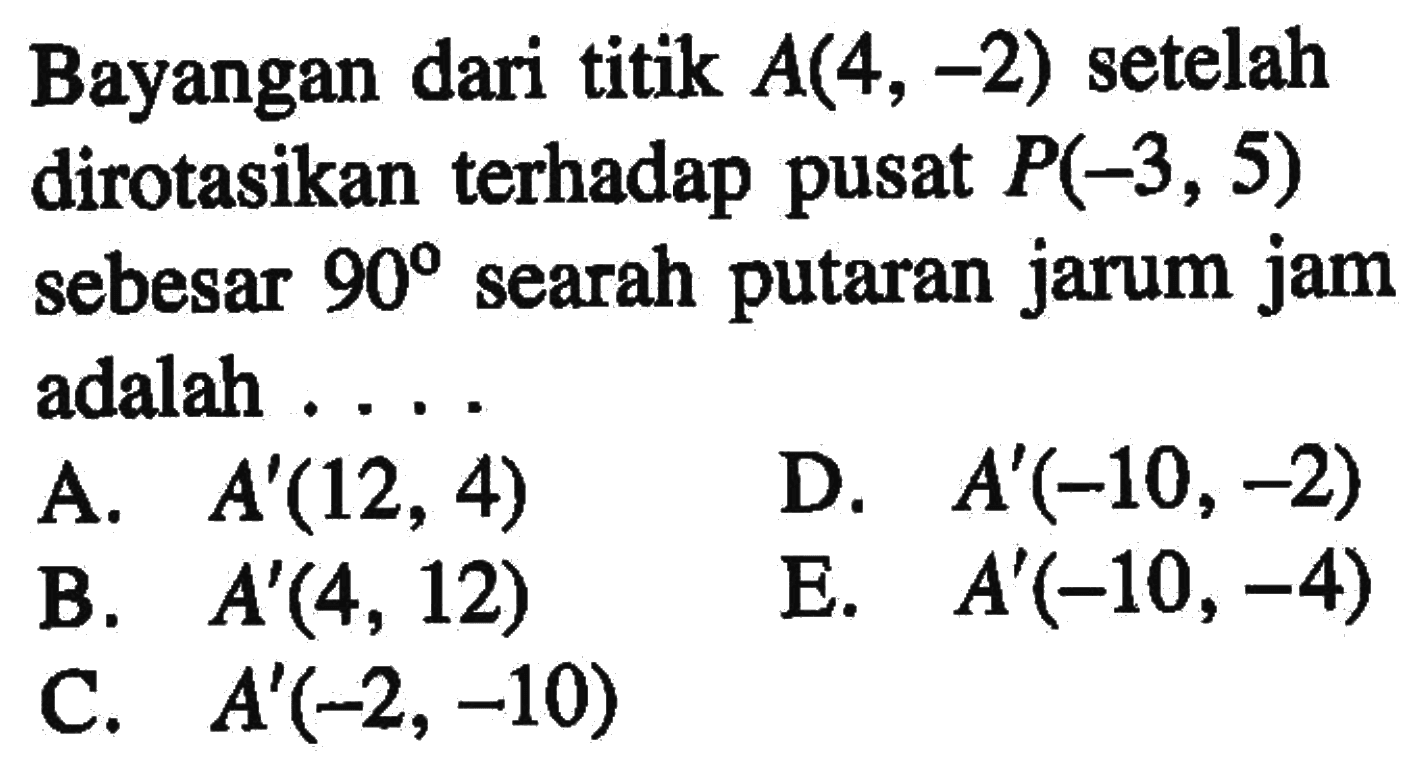 Bayangan dari titik A(4,-2) setelah dirotasikan terhadap pusat P(-3,5) sebesar 90 searah putaran jarum jam adalah ....