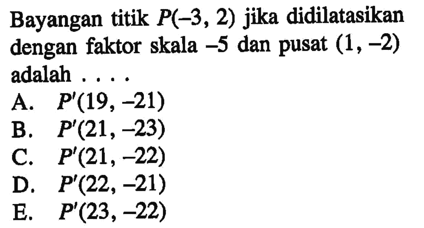 Bayangan titik P(-3,2) jika didilatasikan dengan faktor skala -5 dan pusat  (1,-2)  adalah ....