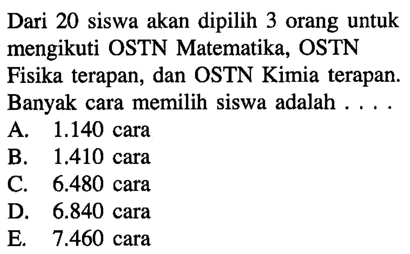 Dari 20 siswa akan dipilih 3 orang untuk mengikuti OSTN Matematika, OSTN Fisika terapan, dan OSTN Kimia terapan. Banyak cara memilih siswa adalah ....
