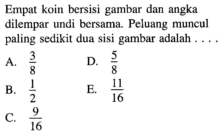 Empat koin bersisi gambar dan angka dilempar undi bersama. Peluang muncul paling sedikit dua sisi gambar adalah ....