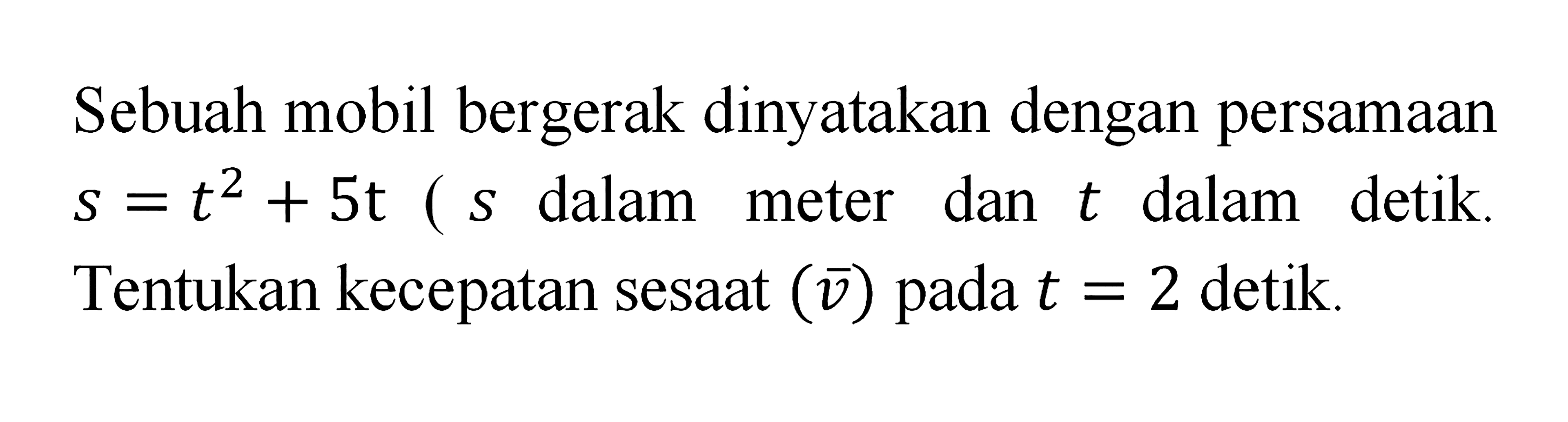 Sebuah mobil bergerak dinyatakan dengan persamaan s=t^2+5t (s  dalam meter dan t dalam detik. Tentukan kecepatan sesaat (v) pada t=2 detik.