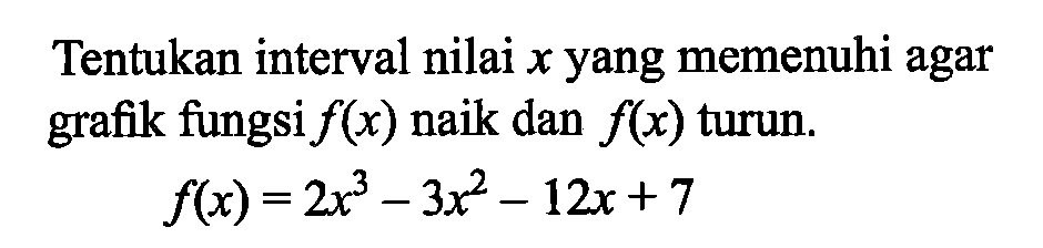 Tentukan interval nilai x yang memenuhi agar grafik fungsi f(x) naik dan f(x) turun. f(x)=2x^3-3x^2-12x+7