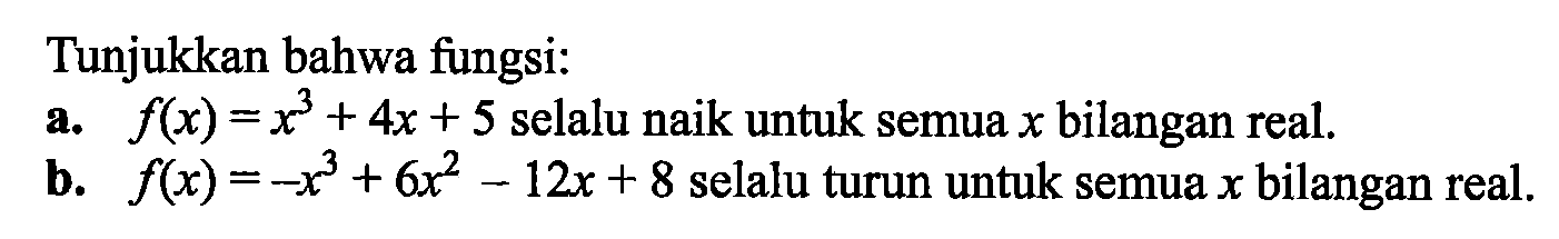 Tunjukkan bahwa fungsi: a. f(x) = x^3+4x+5 selalu naik untuk semua x bilangan real. b. f(x) = -x^3+6x^2-12x+8 selalu turun untuk semua x bilangan real. 