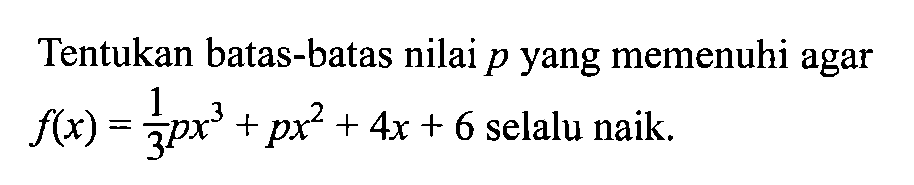 Tentukan batas-batas nilai p yang memenuhi agar f(x)=1/3 px^3+px^2+4x+6 selalu naik.