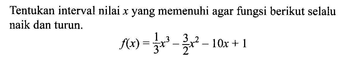 Tentukan interval nilai x yang memenuhi agar fungsi berikut selalu naik dan turun. f(x)=1/3 x^3-3/2 x^2-10x+1