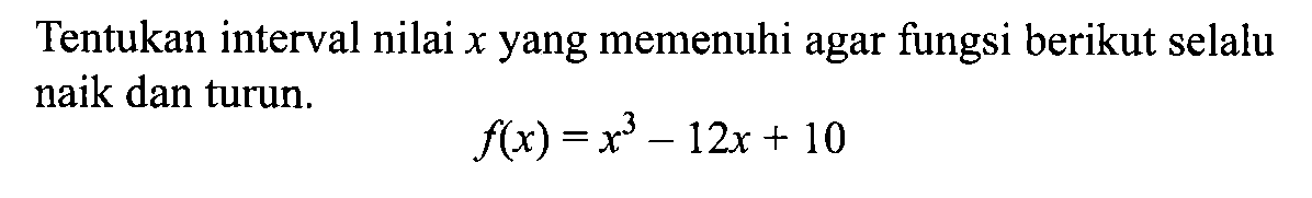 Tentukan interval nilai x yang memenuhi agar fungsi berikut selalu naik dan turun.f(x)=x^3-12x+10