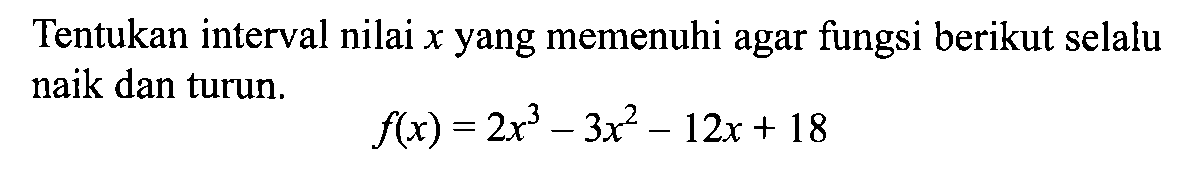 Tentukan interval nilai x yang memenuhi agar fungsi berikut selalu naik dan turun. f(x)=2x^3-3x^2-12x+18 