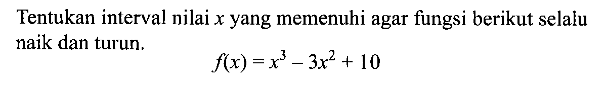 Tentukan interval nilai x yang memenuhi agar fungsi berikut selalu naik dan turun.
f(x)=x^3-3x^2+10