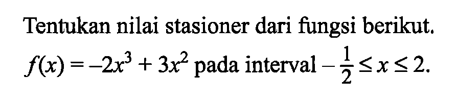 Tentukan nilai stasioner dari fungsi berikut.  f(x)=-2x^3+3x^2  pada interval  -1/2<=x<=2 .