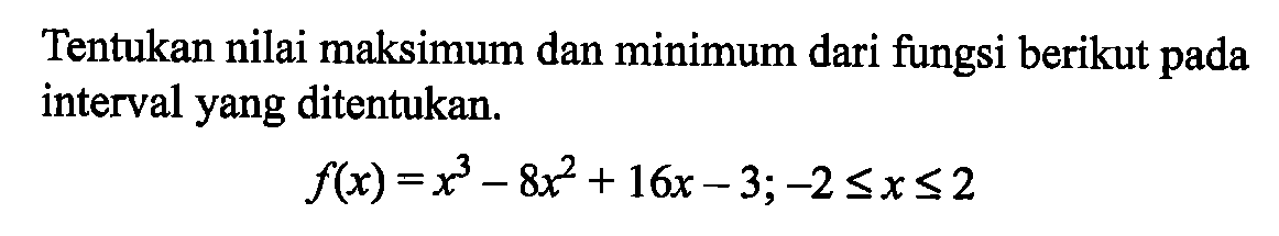 Tentukan nilai maksimum dan minimum dari fungsi berikut pada interval yang ditentukan. f(x)=x^3-8x^2+16x-3 ;-2 <= x <= 2