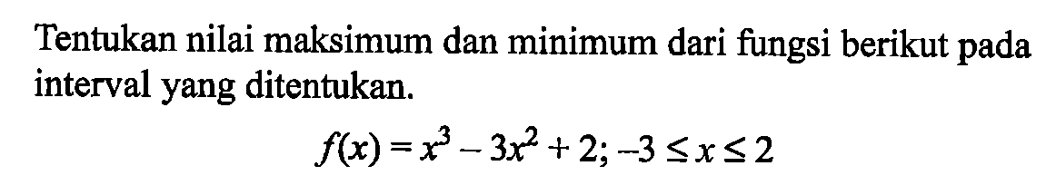 Tentukan nilai maksimum dan minimum dari fungsi berikut pada interval yang ditentukan.f(x) = x^3 - 3x^2 + 2 ;-3 <= x <= 2