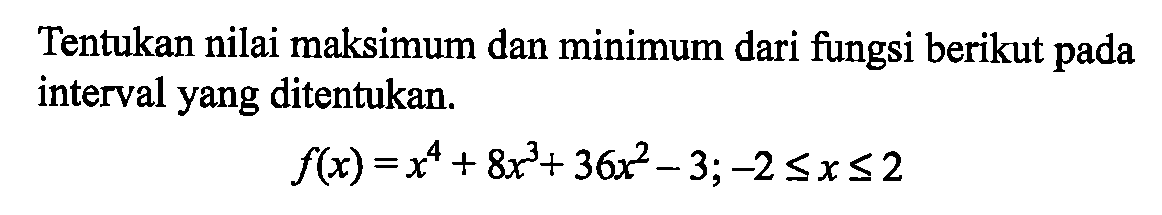 Tentukan nilai maksimum dan minimum dari fungsi berikut pada interval yang ditentukan.f(x)=x^4+8x^3+36x^2-3 ;-2 <= x <= 2