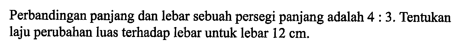 Perbandingan panjang dan lebar sebuah persegi panjang adalah 4 : 3. Tentukan laju perubahan luas terhadap lebar untuk lebar 12 cm. 