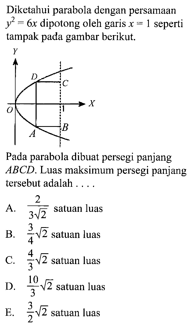 Diketahui parabola dengan persamaan  y^2=6x  dipotong oleh garis  x=1  seperti tampak pada gambar berikut.D C O A B Pada parabola dibuat persegi panjang  ABCD.  Luas maksimum persegi panjang tersebut adalah .... 