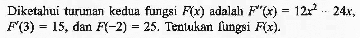 Diketahui turunan kedua fungsi  F(x) adalah  F''(x)=12x^2-24x, F'(3)=15, dan F(-2)=25. Tentukan fungsi F(x).