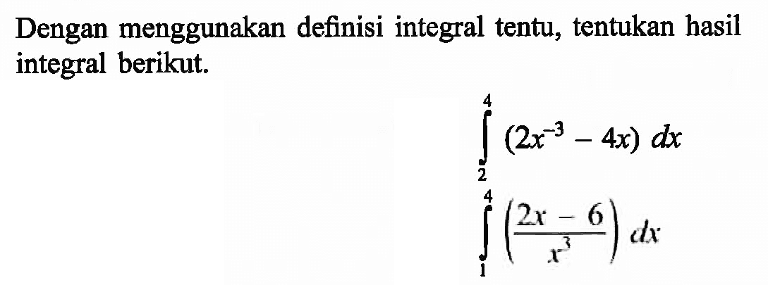 Dengan menggunakan definisi integral tentu, tentukan hasil integral berikut.
integral 2 4 (2x^(-3)-4x) dx 
integral 1 4 ((2x-6)/x^3) dx

