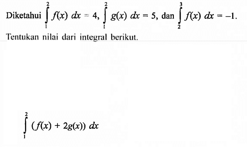 Diketahui integral 1 2 f(x) dx=4, integral 1 2 g(x) dx=5, dan integral 2 3 f(x) dx=-1. Tentukan nilai dari integral berikut.integral 1 2 (f(x)+2g(x)) dx