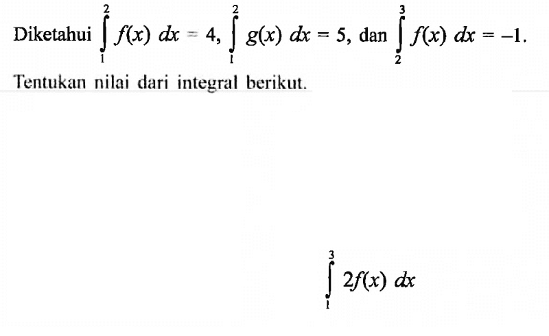 Diketahui  integral 1 2 f(x) dx=4, integral 1 2 g(x) dx=5 , dan  integral 2 3 f(x) dx=-1 . Tentukan nilai dari integral berikut.integral 1 3 2f(x) dx