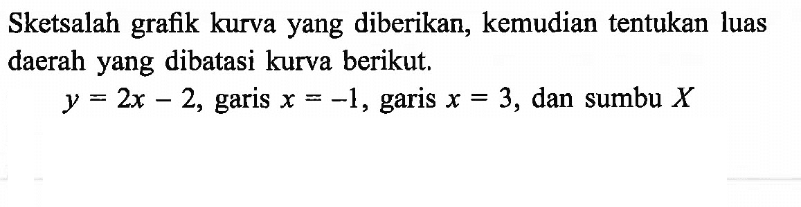 Sketsalah grafik kurva yang diberikan, kemudian tentukan luas daerah yang dibatasi kurva berikut.
 y=2x-2, garis  x=-1, garis  x=3, dan sumbu  X 