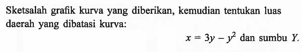 Sketsalah grafik kurva yang diberikan, kemudian tentukan luas daerah yang dibatasi kurva:  x=3y-y^2  dan sumbu  Y .