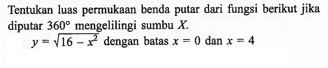 Tentukan luas permukaan benda putar dari fungsi berikut jika diputar 360 mengelilingi sumbu X. y=akar(16-x^2) dengan batas x=0 dan x=4