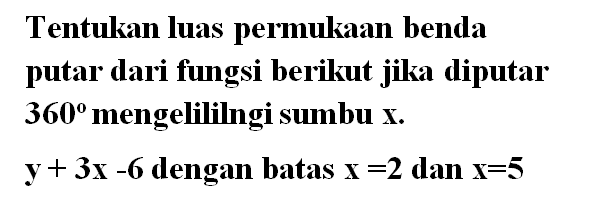 Tentukan luas permukaan benda putar dari fungsi berikut jika diputar 360 mengelililngi sumbu x. y+3x-6 dengan batas x=2 dan x=5