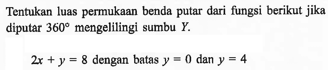 Tentukan luas permukaan benda putar dari fungsi berikut jika diputar 360 mengelilingi sumbu  Y . 2x + y = 8 dengan batas y = 0 dan y = 4 