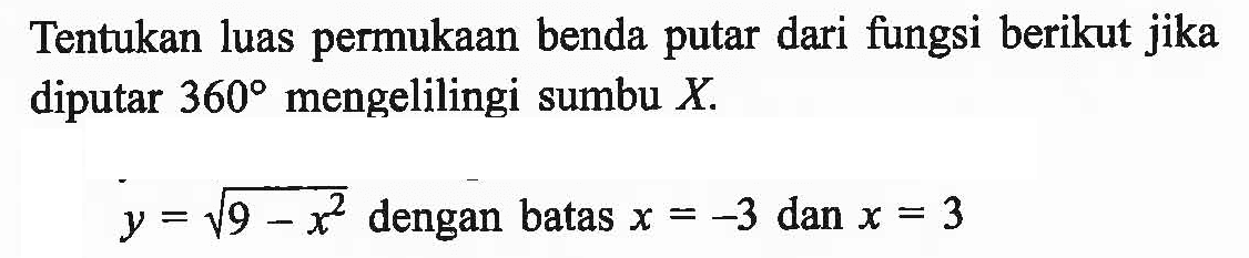 Tentukan luas permukaan benda putar dari fungsi berikut jika diputar 360 mengelilingi sumbu X.

y=akar(9-x^2)  dengan batas  x=-3 dan x=3
